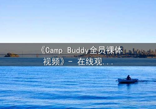 《Camp Buddy全员裸体视频》- 在线观看 - 隐藏的夏日秘密即将揭晓