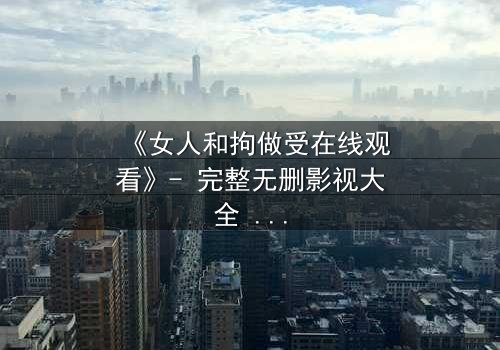 《女人和拘做受在线观看》- 完整无删影视大全 - 当枷锁遇上灵魂的救赎