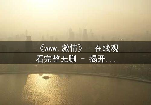 《www.激情》- 在线观看完整无删 - 揭开数字时代最危险的欲望游戏