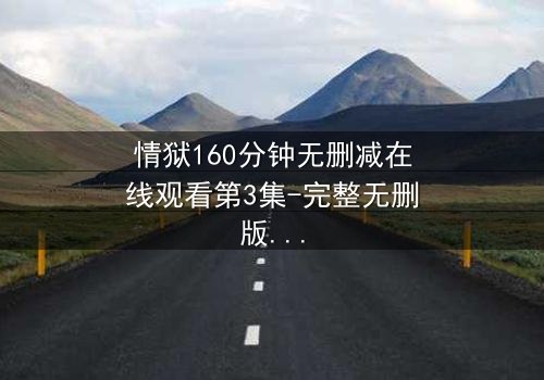 情狱160分钟无删减在线观看第3集-完整无删版 - 人性与欲望的极限考验