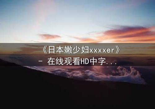 《日本嫩少妇xxxxer》- 在线观看HD中字 - 揭开禁忌之恋的隐秘真相