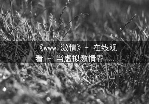 《www.激情》- 在线观看 - 当虚拟激情吞噬现实,谁将幸存?