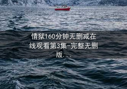 情狱160分钟无删减在线观看第3集-完整无删版震撼上线 - 人性与欲望的终极拷问