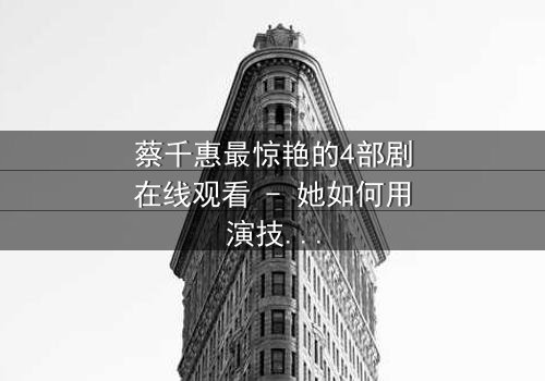 蔡千惠最惊艳的4部剧在线观看 - 她如何用演技征服千万观众?
