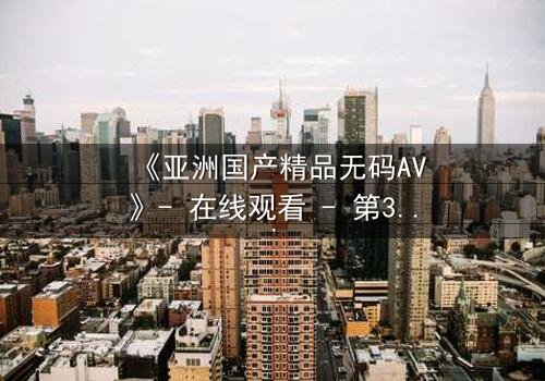 《亚洲国产精品无码AV》- 在线观看 - 第3集 HD中字