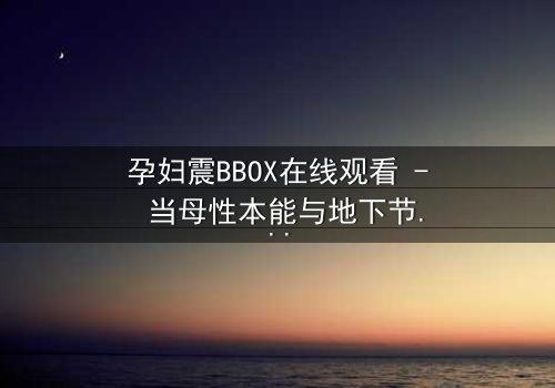 孕妇震BBOX在线观看 - 当母性本能与地下节拍碰撞,谁能守住最后的底线?