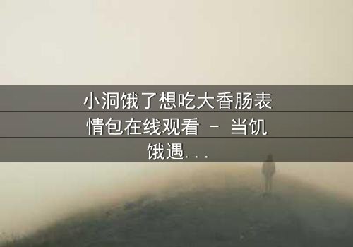 小洞饿了想吃大香肠表情包在线观看 - 当饥饿遇上诱惑,谁能抵挡?