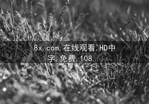 《8x.com》- 在线观看HD中字 - 免费1080P超清完整无删