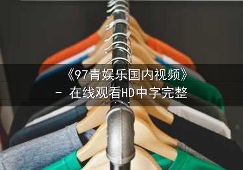 《97青娱乐国内视频》- 在线观看HD中字完整无删 - 一场青春与背叛的致命游戏