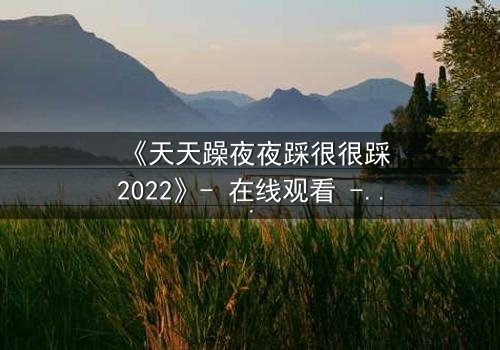 《天天躁夜夜踩很很踩2022》- 在线观看 - 第7集