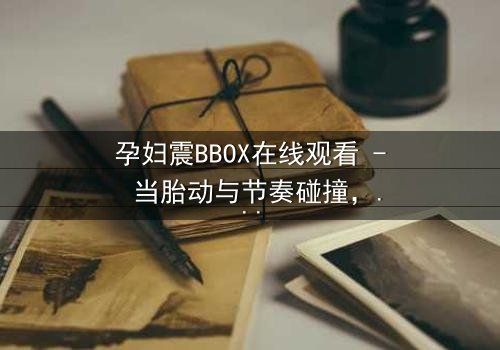 孕妇震BBOX在线观看 - 当胎动与节奏碰撞,她如何用生命谱写最强音?