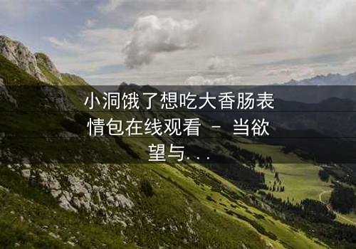 小洞饿了想吃大香肠表情包在线观看 - 当欲望与纯真碰撞,谁将主宰命运?