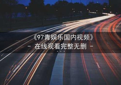 《97青娱乐国内视频》- 在线观看完整无删 - 当青春梦想撞上残酷现实