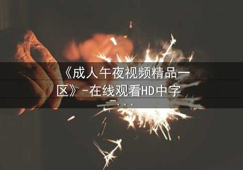 《成人午夜视频精品一区》-在线观看HD中字 - 免费1080P超清第7集