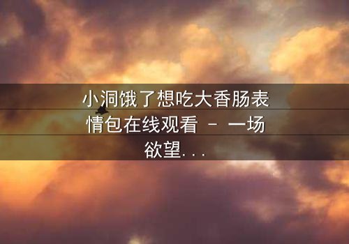 小洞饿了想吃大香肠表情包在线观看 - 一场欲望与道德的激烈碰撞