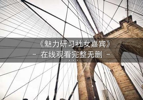 《魅力研习社女嘉宾》- 在线观看完整无删 - 揭开她们背后的秘密与欲望