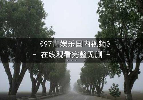 《97青娱乐国内视频》- 在线观看完整无删 - 当青春梦想撞上残酷现实