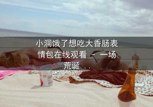 小洞饿了想吃大香肠表情包在线观看 - 一场荒诞喜剧的终极诱惑