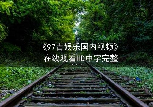 《97青娱乐国内视频》- 在线观看HD中字完整无删 - 当青春梦想撞上残酷现实