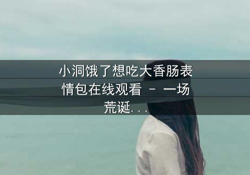 小洞饿了想吃大香肠表情包在线观看 - 一场荒诞喜剧的终极诱惑