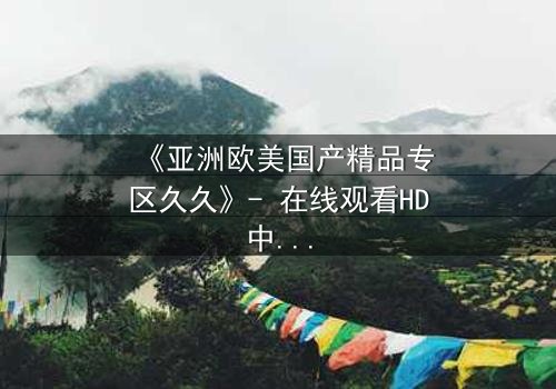 《亚洲欧美国产精品专区久久》- 在线观看HD中字 - 第7集完整无删