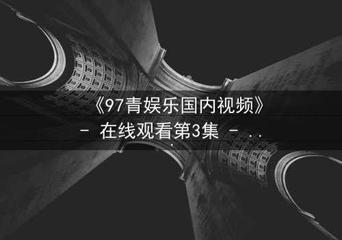 《97青娱乐国内视频》- 在线观看第3集 - 当青春梦想撞上残酷现实,你敢不敢赌上一切?