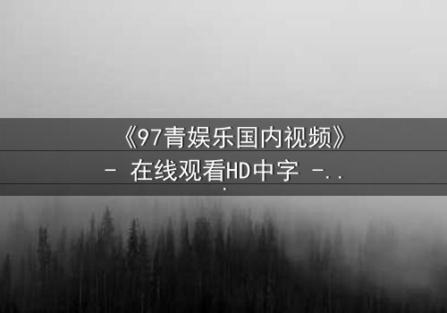 《97青娱乐国内视频》- 在线观看HD中字 - 当青春与背叛在镜头下交织