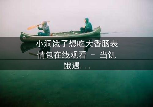 小洞饿了想吃大香肠表情包在线观看 - 当饥饿遇上诱惑,谁能抵挡?