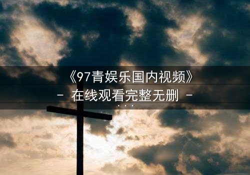 《97青娱乐国内视频》- 在线观看完整无删 - 当青春梦想撞上残酷现实,你敢不敢赌上一切?