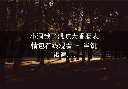 小洞饿了想吃大香肠表情包在线观看 - 当饥饿遇上诱惑,谁能抵挡?