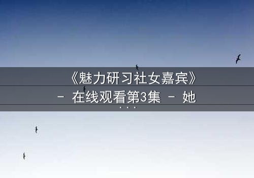 《魅力研习社女嘉宾》- 在线观看第3集 - 她为何在镜头前突然崩溃?