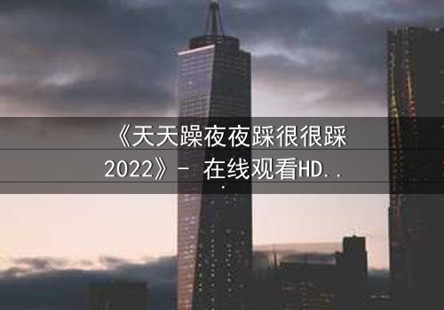 《天天躁夜夜踩很很踩2022》- 在线观看HD中字 - 免费1080P超清第3集