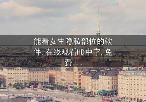 《能看女生隐私部位的软件》-在线观看HD中字 - 免费1080P超清完整无删