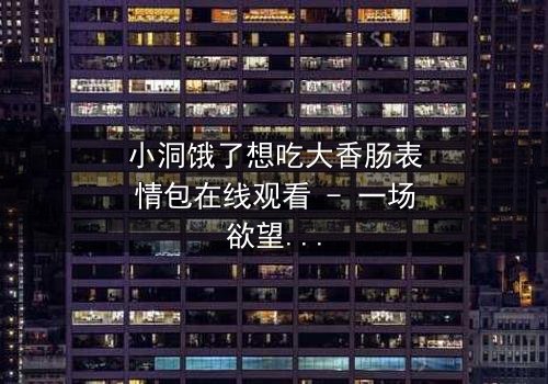 小洞饿了想吃大香肠表情包在线观看 - 一场欲望与道德的终极对决