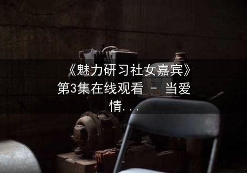 《魅力研习社女嘉宾》第3集在线观看 - 当爱情实验变成人性修罗场