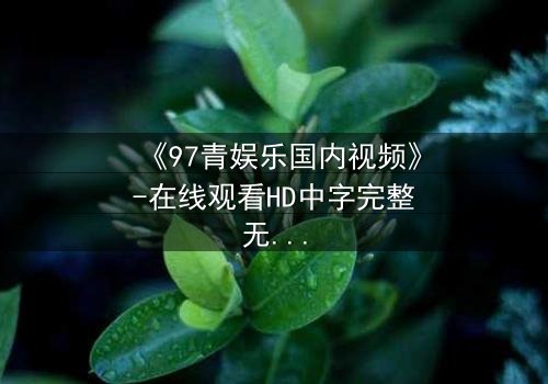 《97青娱乐国内视频》-在线观看HD中字完整无删 - 真相背后藏着什么?