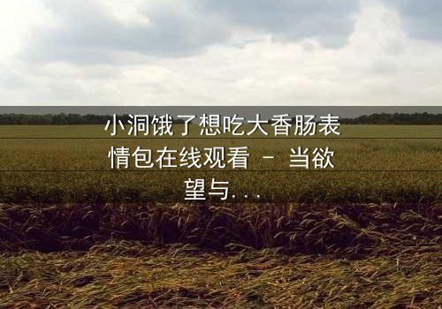 小洞饿了想吃大香肠表情包在线观看 - 当欲望与纯真碰撞,谁能抵挡这场视觉盛宴?