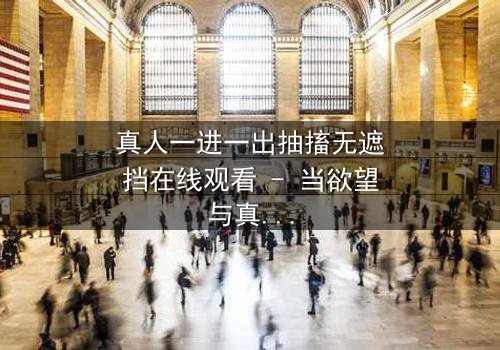 真人一进一出抽搐无遮挡在线观看 - 当欲望与真相在镜头前赤裸碰撞