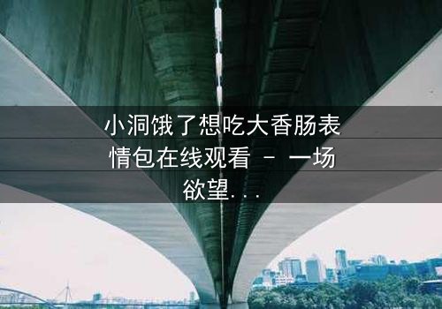 小洞饿了想吃大香肠表情包在线观看 - 一场欲望与道德的终极对决