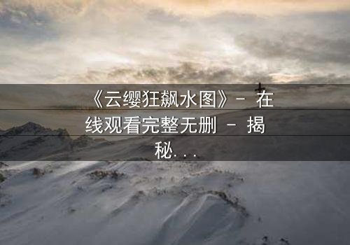 《云缨狂飙水图》- 在线观看完整无删 - 揭秘水图背后的惊天秘密