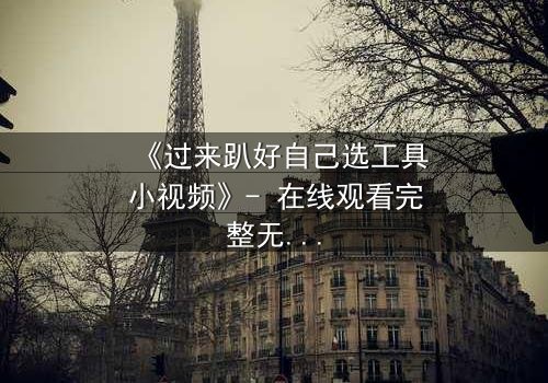 《过来趴好自己选工具小视频》- 在线观看完整无删 - 一场工具引发的命运逆转