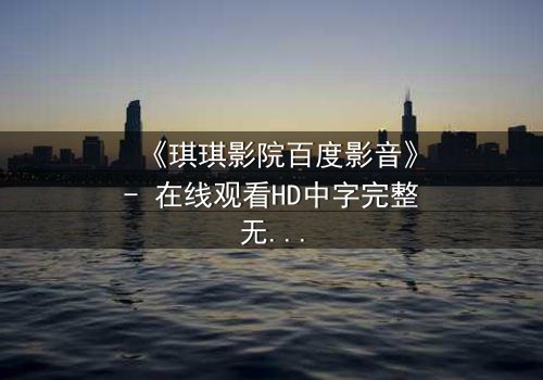 《琪琪影院百度影音》- 在线观看HD中字完整无删 - 当亲情与背叛在黑暗中交织