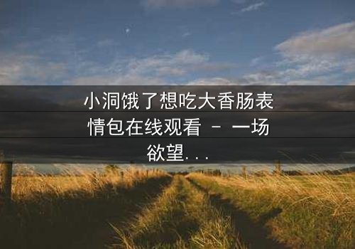 小洞饿了想吃大香肠表情包在线观看 - 一场欲望与道德的终极对决