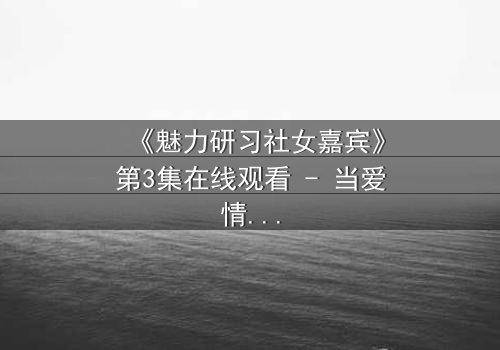 《魅力研习社女嘉宾》第3集在线观看 - 当爱情与野心碰撞,谁将主宰命运?