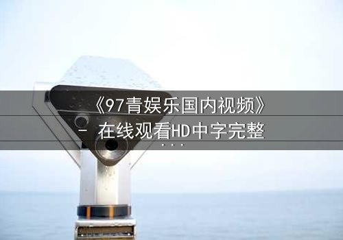 《97青娱乐国内视频》- 在线观看HD中字完整版 - 一场青春与背叛的终极较量