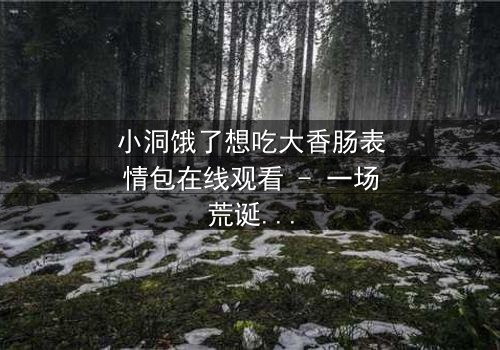 小洞饿了想吃大香肠表情包在线观看 - 一场荒诞喜剧背后的社会隐喻