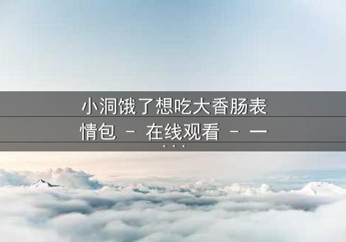 小洞饿了想吃大香肠表情包 - 在线观看 - 一场欲望与道德的终极对决