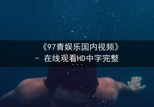 《97青娱乐国内视频》- 在线观看HD中字完整版 - 揭开青春背后的残酷真相