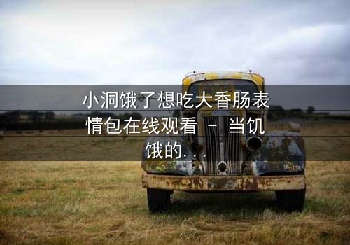 小洞饿了想吃大香肠表情包在线观看 - 当饥饿的欲望引爆一场荒诞喜剧