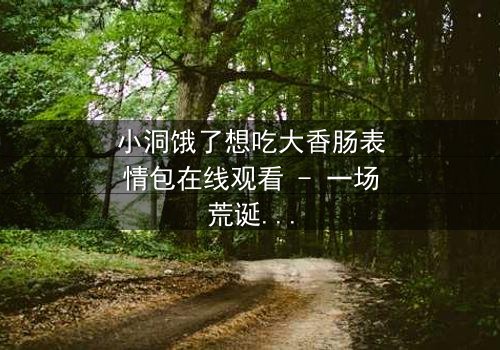 小洞饿了想吃大香肠表情包在线观看 - 一场荒诞喜剧的终极诱惑